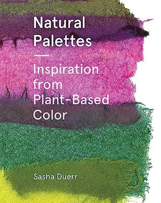 Natural Palettes: Inspiration from Plant-Based Color by Sasha Duerr NEW