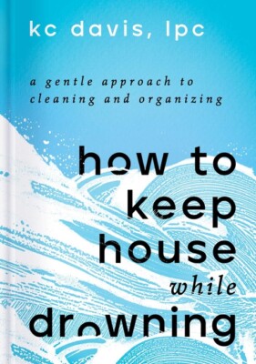 How To Keep House While Drowning: A Gentle Approach To Cleaning And Organiz...