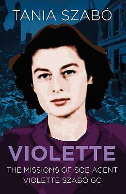 Violette: The Missions of SOE Agent Violette Szabo GC by Tania Szabo...