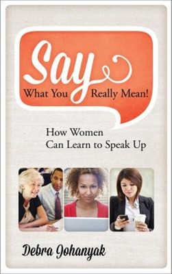 Say What You Really Mean! : How Women Can Learn to Speak Up Debra