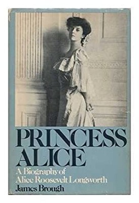 Princess Alice : A Biography of Alice Roosevelt Longworth James B