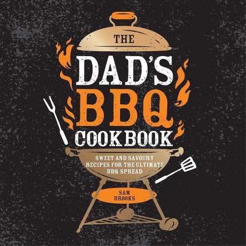 The Dad's BBQ Cookbook: Sweet and Savoury Recipes for the Ultimate BBQ Spread