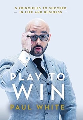 Play to Win: 5 Principles to Succeed in Life and Business by Paul White HARDBACK
