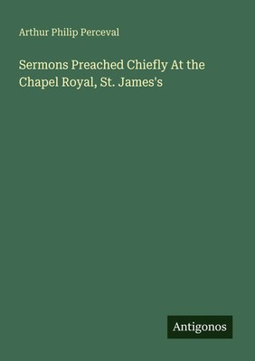 Arthur Philip Perceval | Sermons Preached Chiefly At the Chapel Royal, St....