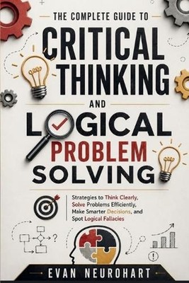 The Complete Guide to Critical Thinking and Logical Problem Solving: Strategies 