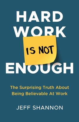 Hard Work Is Not Enough The Surprising Truth about Being Believable at Work Buch