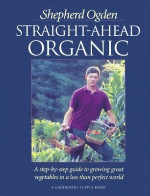 Straight-Ahead Organic : A Step-by-Step Guide to Growing Great Ve