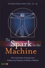 Spark in the Machine : How the Science of Acupuncture Explains the Mysteries ...