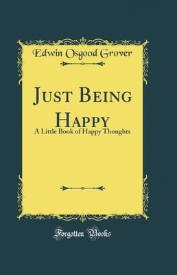 Just Being Happy: A Little Book of Happy Thoughts (Classic Reprint)
