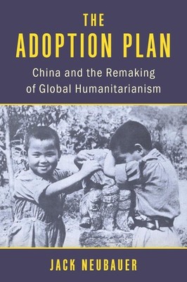 The Adoption Plan: China and the Remaking of Global Humanitarianism by Jack Neub