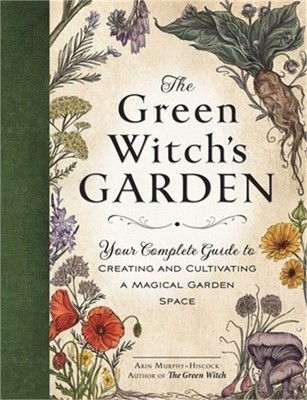 The Green Witch's Garden: Your Complete Guide to Creating and Cultivating a Magi