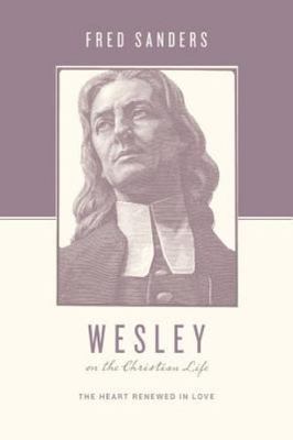 Wesley on the Christian Life : The Heart Renewed in Love by Fred Sanders