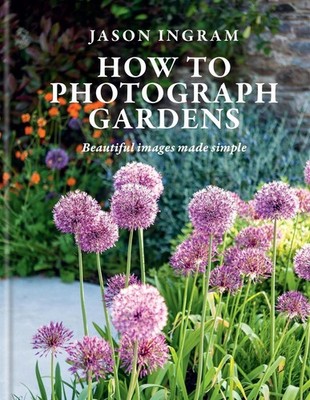 How to Photograph Gardens: Beautiful images made simple by Jason Ingram Hardcove