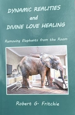 DYNAMIC REALITIES AND DIVINE LOVE HEALING: REMOVING ELEPHANTS Robert G. Fritchie