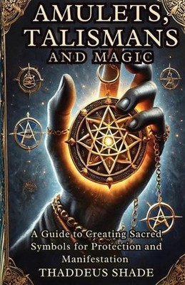Amulets, Talismans, and Magic: A Guide to Creating Sacred Symbols for Protection
