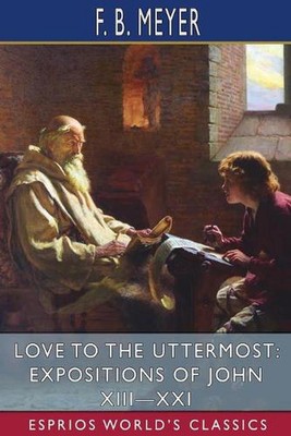 Love to the Uttermost: Expositions of John XIII-XXI (Esprios Classics) by F.B. M