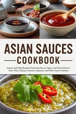Asian Sauces Cookbook: Homemade Sauces and Dips Recipes Featuring Savory, Spicy,
