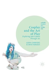 Cosplay and the Art of Play: Exploring Sub-Culture Through Art by Garry Crawford