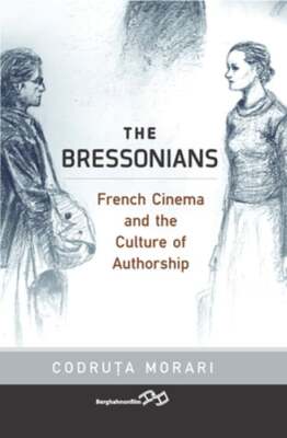 The Bressonians: French Cinema and the Culture of Authorship by Codruta Morari