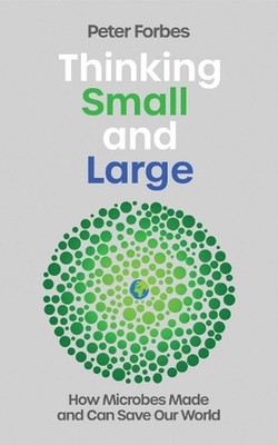 Thinking Small and Large: How Microbes Made and Can Save Our World by Peter Forb