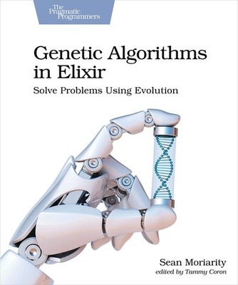 Genetic Algorithms in Elixir: Solve Problems Using Evolution by Moriarity, Sean