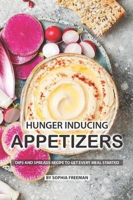 Hunger Inducing Appetizers: Dips and Spreads Recipes to get every Meal Started b