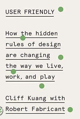 User Friendly: How the Hidden Rules of Design Are Changing the Way We Live, Work