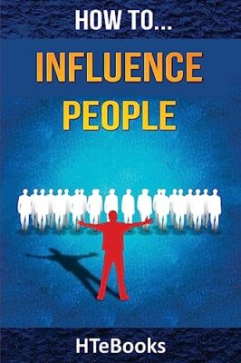 How to Influence People: 25 Great Ways to Improve Your Communication and Nego...