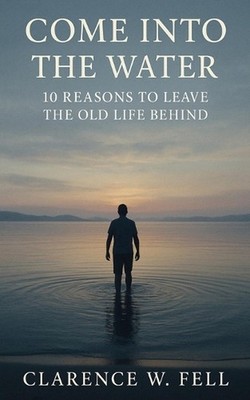 Come Into the Water: 10 Reasons to Leave the Old Life Behind by Clarence W. Fell