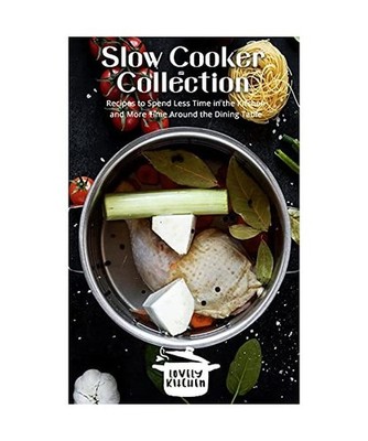 Slow Cooker Collection: Recipes to Spend Less Time in the Kitchen and More Time 