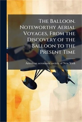The Balloon. Noteworthy Aerial Voyages, From the Discovery of the Balloon to the