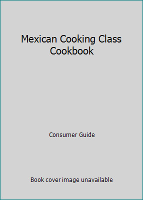 Mexican Cooking Class Cookbook by Consumer Guide