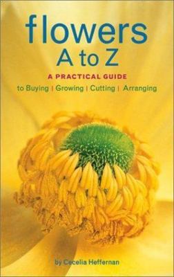 Flowers A to Z: A Practical Guide to Buying, Growing, Cutting, Arranging by