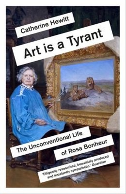 Art Is a Tyrant : The Unconventional Life of Rosa Bonheur Catheri