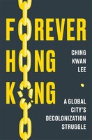 Forever Hong Kong A Global City's Decolonization Struggle Ching Kwan Lee Buch
