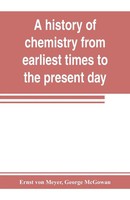 A History Of Chemistry From Earliest Times To The Present Day; Being Also An...
