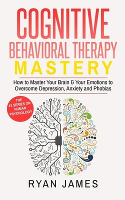 Cognitive Behavioral Therapy: Mastery- How to Master Your Brain & Your Emoti...