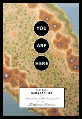 You Are Here: Personal Geographies and Other Maps of the Imagination by Harmon