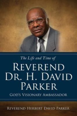 The Life and Time of Reverend Dr. H. David Parker God's Visionary Ambassador,...