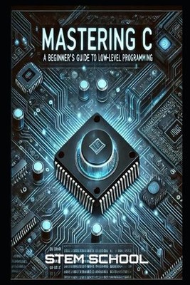 Mastering C: The Ultimate Guide to Low-Level Programming, Embedded Systems, and 