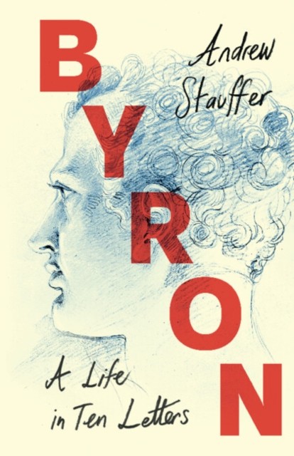 Byron: A Life in Ten Letters by Andrew  Stauffer (Hardback Book)