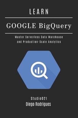 Learn Google Bigquery: Master Serverless Data Warehouse and Production-Scale Ana