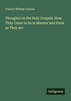 Francis William Upham | Thoughts On The Holy Gospels. How They Came To Be In...