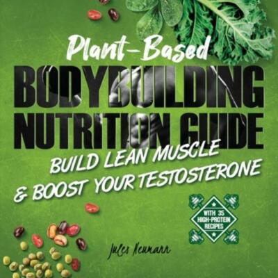 Plant-Based Bodybuilding Nutrition Guide: Build Lean Muscle & Boost Your Te...