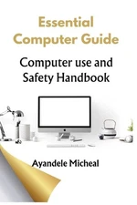 Essential Computer Guide: Computer Use Safety Handbook by Micheal Ayandele Paper