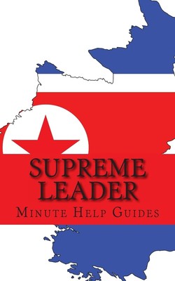 Supreme Leader: A Biography of Kim Jong-un,Minute Help Guides