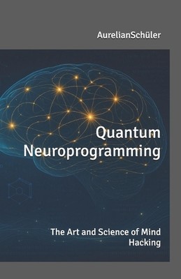 Quantum Neuroprogramming: - The Art and Science of Mind Hacking - by Aurelian Sc