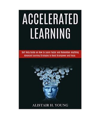 Accelerated Learning: Self Help Guide on How to Learn Faster and Remember Anythi