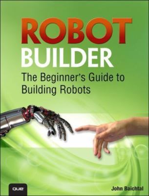 Robot Builder: The Beginner's Guide to Building Robots, Baichtal, John,