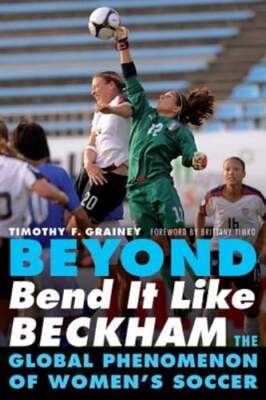 Beyond Bend It Like Beckham: The Global Phenomenon of Women's Soccer by Grainey